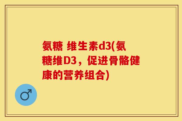氨糖 维生素d3(氨糖维D3，促进骨骼健康的营养组合)