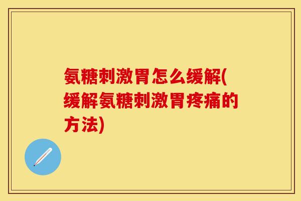 氨糖刺激胃怎么缓解(缓解氨糖刺激胃疼痛的方法)