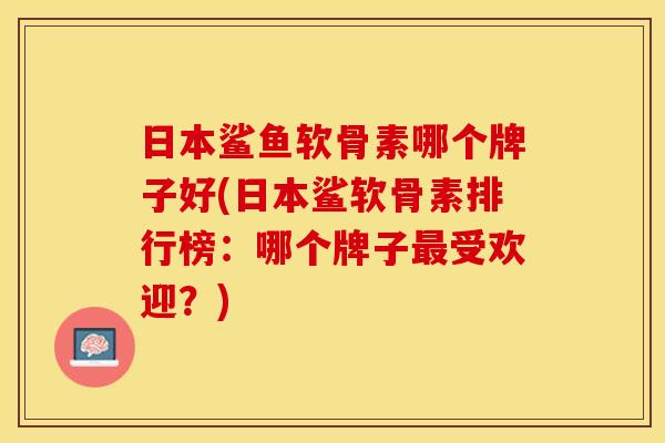 日本鲨鱼软骨素哪个牌子好(日本鲨软骨素排行榜：哪个牌子最受欢迎？)