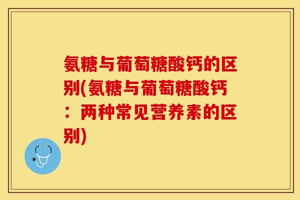 氨糖与葡萄糖酸钙的区别(氨糖与葡萄糖酸钙：两种常见营养素的区别)
