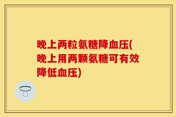 晚上两粒氨糖降血压(晚上用两颗氨糖可有效降低血压)
