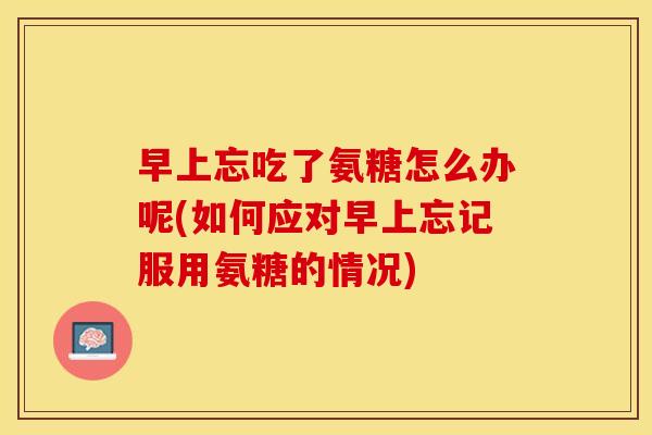 早上忘吃了氨糖怎么办呢(如何应对早上忘记服用氨糖的情况)
