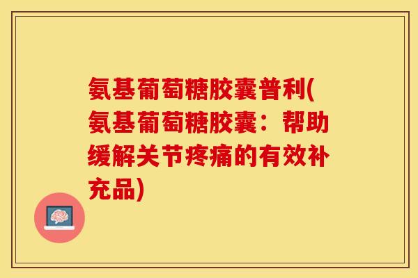 氨基葡萄糖胶囊普利(氨基葡萄糖胶囊：帮助缓解关节疼痛的有效补充品)