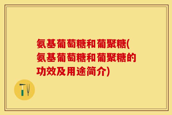 氨基葡萄糖和葡聚糖(氨基葡萄糖和葡聚糖的功效及用途简介)-第1张图片-关节保镖