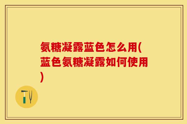 氨糖凝露蓝色怎么用(蓝色氨糖凝露如何使用)