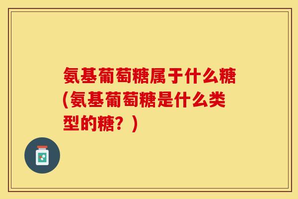 氨基葡萄糖属于什么糖(氨基葡萄糖是什么类型的糖？)