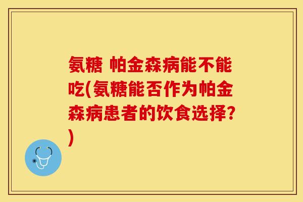 氨糖 帕金森病能不能吃(氨糖能否作为帕金森病患者的饮食选择？)