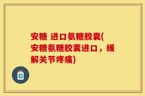 安糖 进口氨糖胶囊(安糖氨糖胶囊进口，缓解关节疼痛)