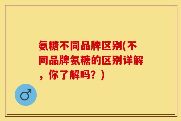氨糖不同品牌区别(不同品牌氨糖的区别详解，你了解吗？)