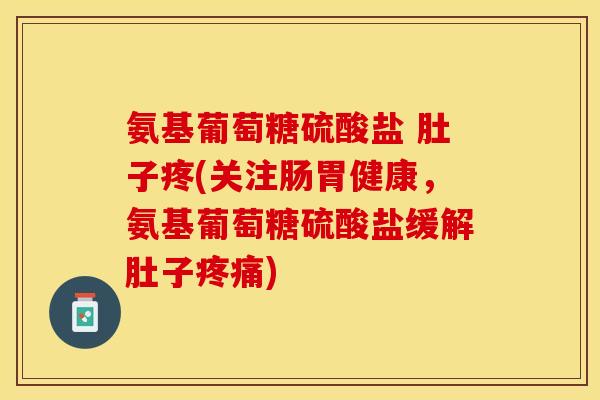 氨基葡萄糖硫酸盐 肚子疼(关注肠胃健康，氨基葡萄糖硫酸盐缓解肚子疼痛)