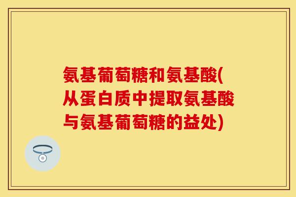氨基葡萄糖和氨基酸(从蛋白质中提取氨基酸与氨基葡萄糖的益处)