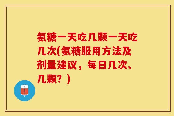氨糖一天吃几颗一天吃几次(氨糖服用方法及剂量建议，每日几次、几颗？)