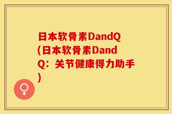 日本软骨素DandQ(日本软骨素DandQ：关节健康得力助手)