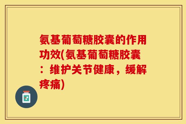 氨基葡萄糖胶囊的作用功效(氨基葡萄糖胶囊：维护关节健康，缓解疼痛)