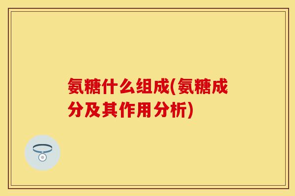 氨糖什么组成(氨糖成分及其作用分析)-第1张图片-关节保镖 氨糖什么组成(氨糖成分及其作用分析)-第1张图片-关节保镖