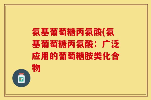 氨基葡萄糖丙氨酸(氨基葡萄糖丙氨酸：广泛应用的葡萄糖胺类化合物