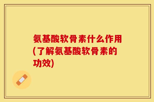氨基酸软骨素什么作用(了解氨基酸软骨素的功效)