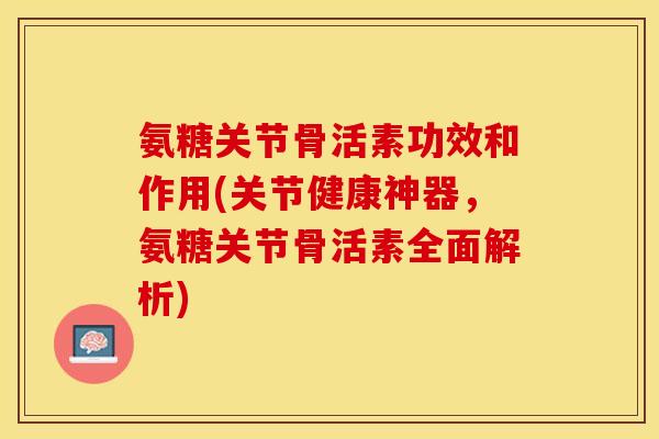 氨糖关节骨活素功效和作用(关节健康神器，氨糖关节骨活素全面解析)