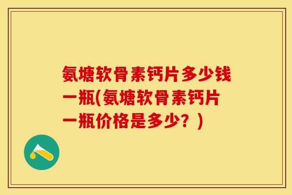 氨塘软骨素钙片多少钱一瓶(氨塘软骨素钙片一瓶价格是多少？)