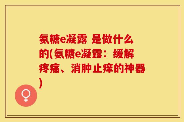 氨糖e凝露 是做什么的(氨糖e凝露：缓解疼痛、消肿止痒的神器)