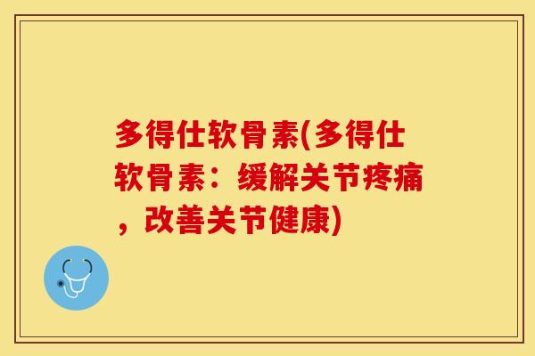 多得仕软骨素(多得仕软骨素：缓解关节疼痛，改善关节健康)