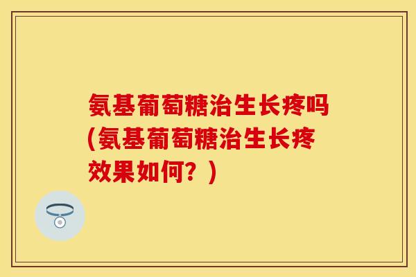 氨基葡萄糖治生长疼吗(氨基葡萄糖治生长疼效果如何?)-第1张图片-关节保镖 氨基葡萄糖治生长疼吗(氨基葡萄糖治生长疼效果如何?)-第1张图片-关节保镖