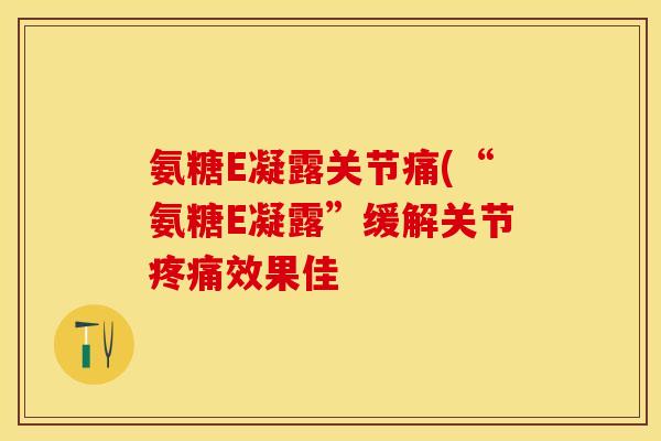 氨糖E凝露关节痛(“氨糖E凝露”缓解关节疼痛效果佳