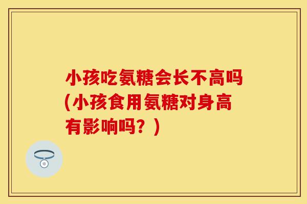 小孩吃氨糖会长不高吗(小孩食用氨糖对身高有影响吗？)