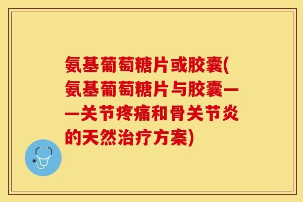 氨基葡萄糖片或胶囊(氨基葡萄糖片与胶囊——关节疼痛和骨关节炎的天然治疗方案)