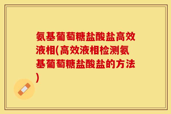 氨基葡萄糖盐酸盐高效液相(高效液相检测氨基葡萄糖盐酸盐的方法)
