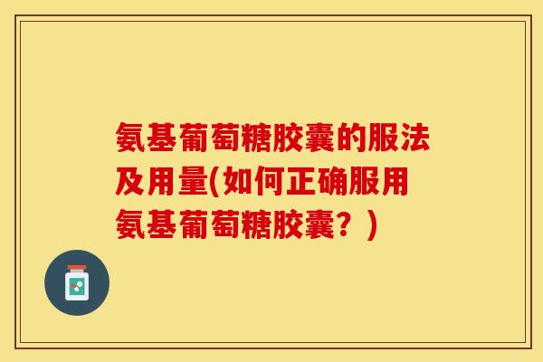 氨基葡萄糖胶囊的服法及用量(如何正确服用氨基葡萄糖胶囊？)