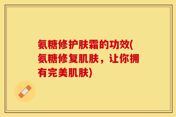 氨糖修护肤霜的功效(氨糖修复肌肤，让你拥有完美肌肤)-第1张图片-关节保镖