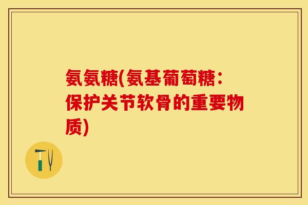 氨氨糖(氨基葡萄糖：保护关节软骨的重要物质)