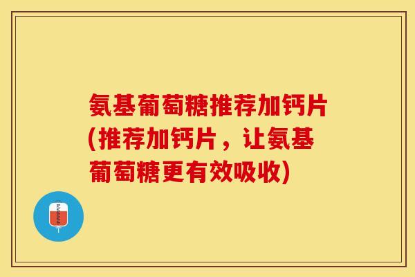 氨基葡萄糖推荐加钙片(推荐加钙片，让氨基葡萄糖更有效吸收)