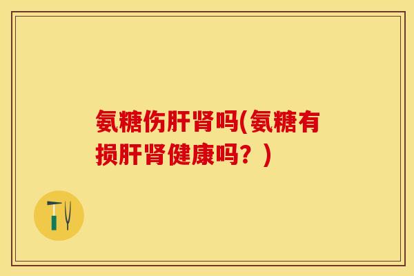氨糖伤肝肾吗(氨糖有损肝肾健康吗？)
