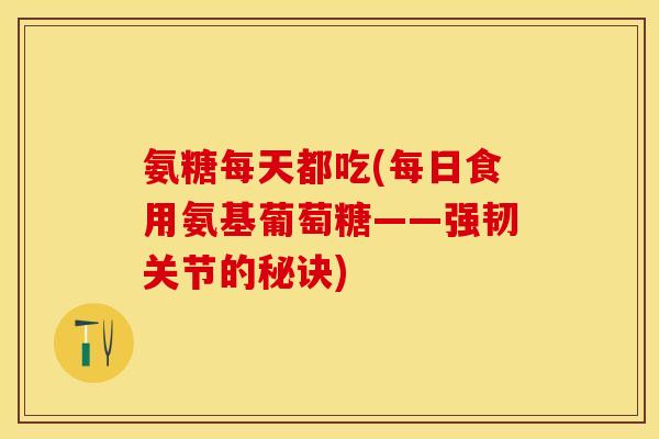 氨糖每天都吃(每日食用氨基葡萄糖——强韧关节的秘诀)