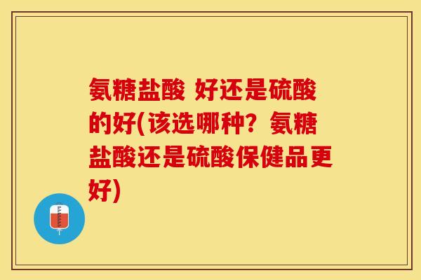 氨糖盐酸 好还是硫酸的好(该选哪种？氨糖盐酸还是硫酸保健品更好)