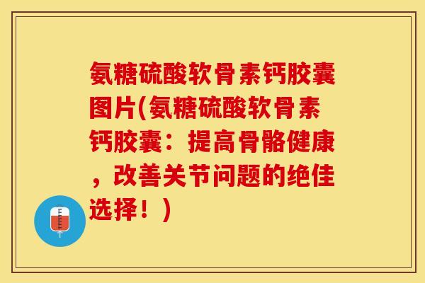 氨糖硫酸软骨素钙胶囊图片(氨糖硫酸软骨素钙胶囊：提高骨骼健康，改善关节问题的绝佳选择！)