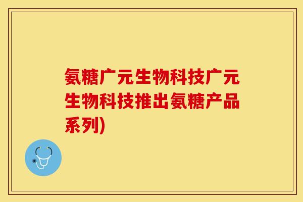 氨糖广元生物科技广元生物科技推出氨糖产品系列)