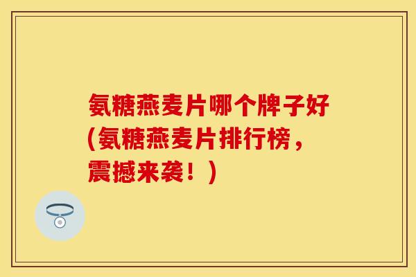 氨糖燕麦片哪个牌子好(氨糖燕麦片排行榜，震撼来袭！)