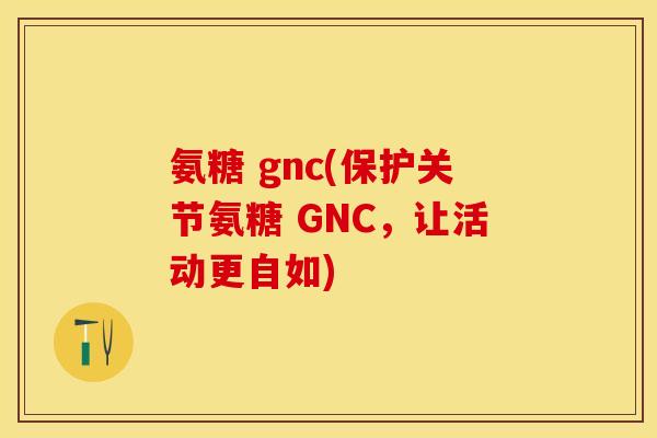 氨糖 gnc(保护关节氨糖 GNC，让活动更自如)