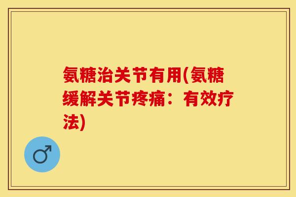氨糖治关节有用(氨糖缓解关节疼痛：有效疗法)-第1张图片-关节保镖