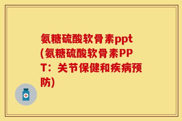 氨糖硫酸软骨素ppt(氨糖硫酸软骨素PPT：关节保健和疾病预防)