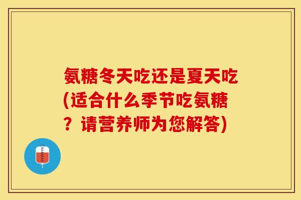 氨糖冬天吃还是夏天吃(适合什么季节吃氨糖？请营养师为您解答)