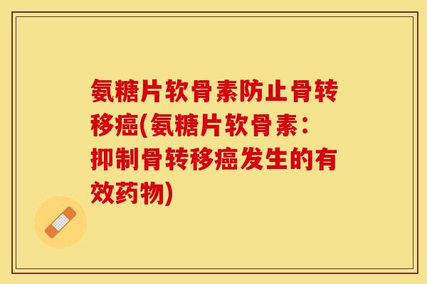 氨糖片软骨素防止骨转移癌(氨糖片软骨素：抑制骨转移癌发生的有效药物)