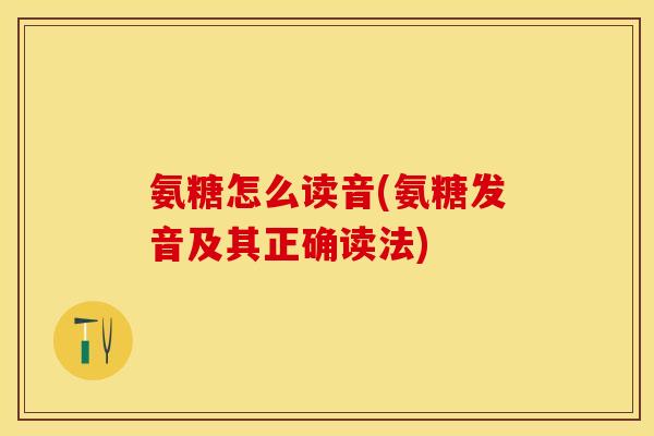 氨糖怎么读音(氨糖发音及其正确读法)