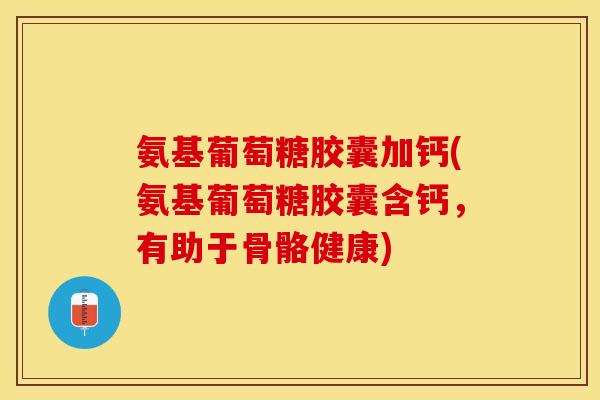 氨基葡萄糖胶囊加钙(氨基葡萄糖胶囊含钙，有助于骨骼健康)