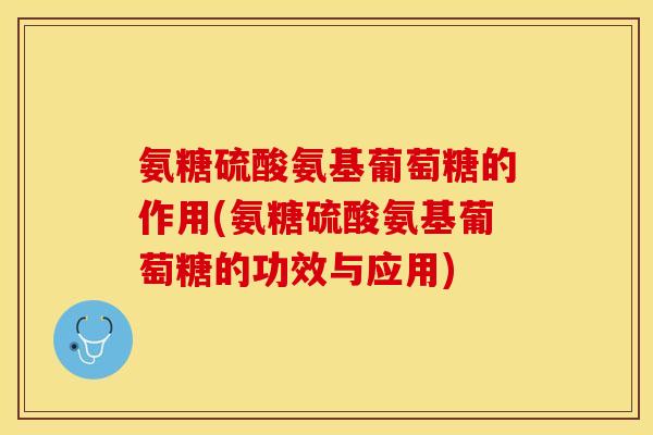 氨糖硫酸氨基葡萄糖的作用(氨糖硫酸氨基葡萄糖的功效与应用)