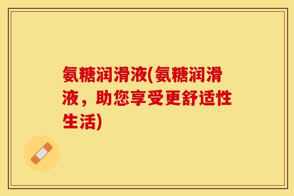 氨糖润滑液(氨糖润滑液，助您享受更舒适性生活)