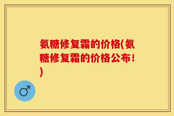 氨糖修复霜的价格(氨糖修复霜的价格公布！)